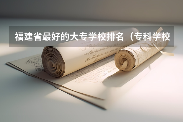 福建省最好的大专学校排名（专科学校排名榜全国）