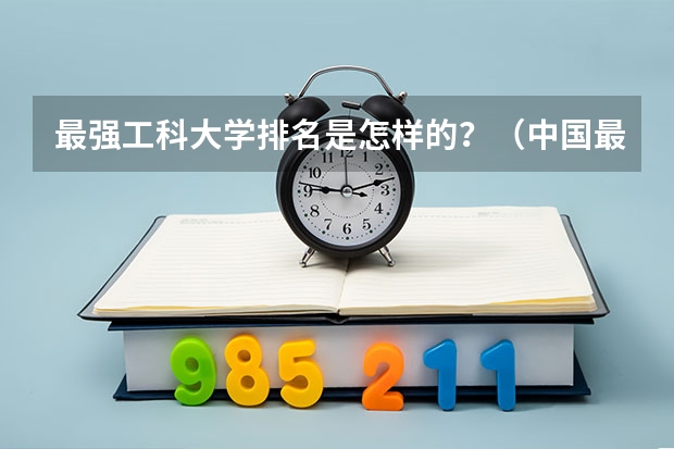 最强工科大学排名是怎样的？（中国最好的大学排名）