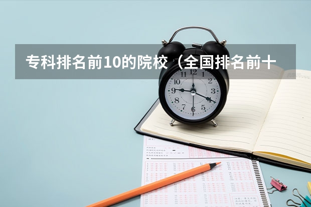 专科排名前10的院校（全国排名前十的专科高职院校）
