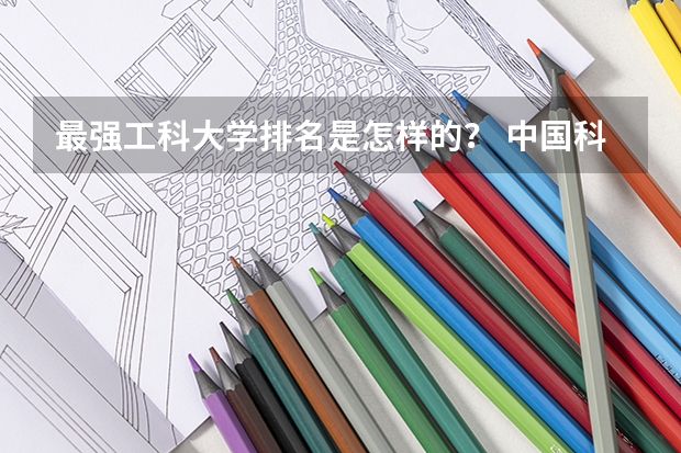 最强工科大学排名是怎样的？ 中国科技大学排名全国第几名？