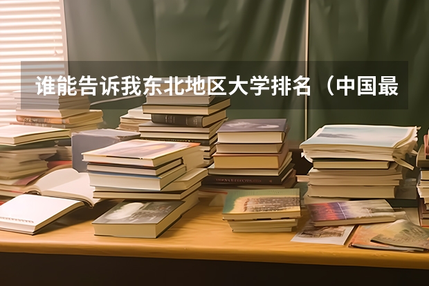 谁能告诉我东北地区大学排名（中国最好的大学排名）