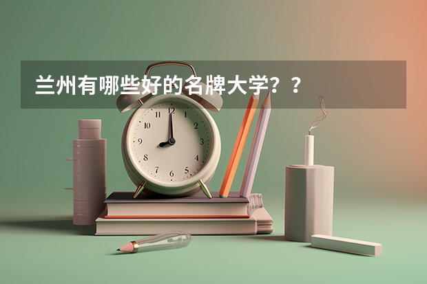 兰州有哪些好的名牌大学？？