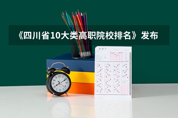 《四川省10大类高职院校排名》发布！快来看看有没你心仪的一所？ 四川公办专科学校排名