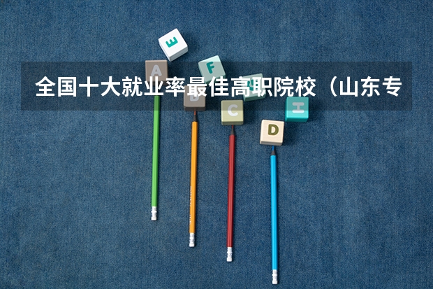 全国十大就业率最佳高职院校（山东专科院校就业率排名）