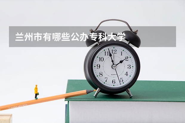 兰州市有哪些公办专科大学