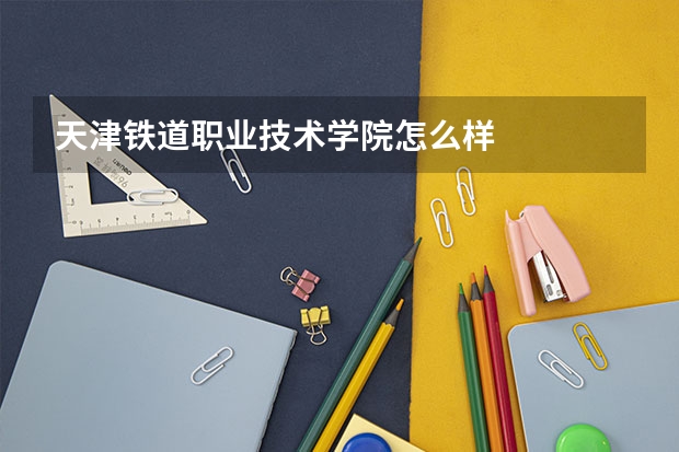 天津铁道职业技术学院怎么样