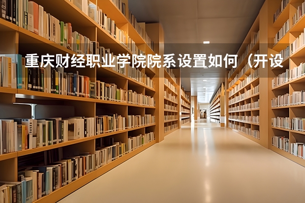 重庆财经职业学院院系设置如何（开设专业介绍）