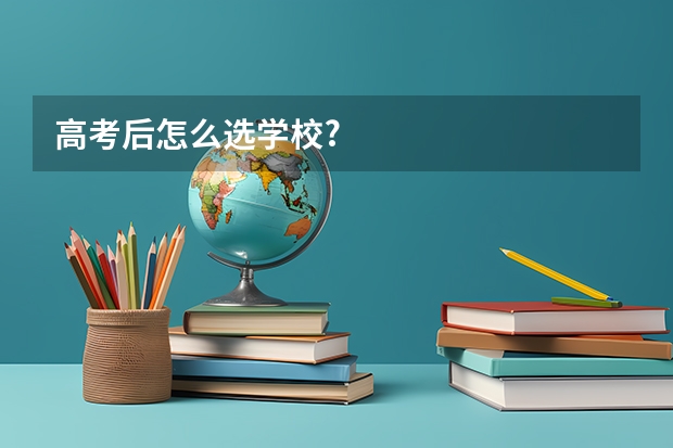 高考后怎么选学校?