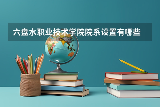 六盘水职业技术学院院系设置有哪些 开设专业介绍