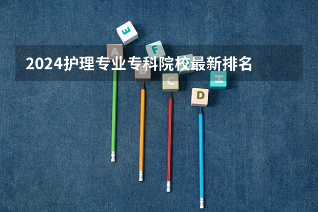 2024护理专业专科院校最新排名 全国护理学大专学院排名