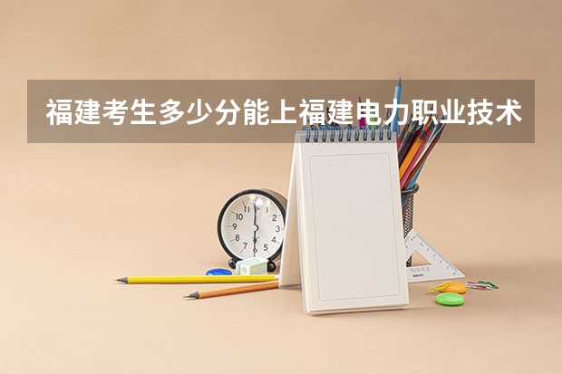 福建考生多少分能上福建电力职业技术学院