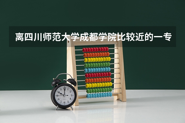 离四川师范大学成都学院比较近的一专有哪些？急啊急，
