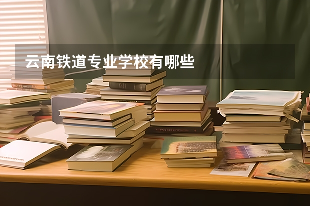 云南铁道专业学校有哪些