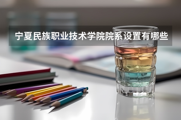 宁夏民族职业技术学院院系设置有哪些 开设专业介绍