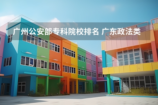 广州公安部专科院校排名 广东政法类大学名单及排名
