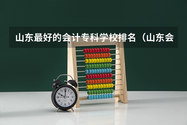 山东最好的会计专科学校排名(山东会计专业比较好的专科学校)