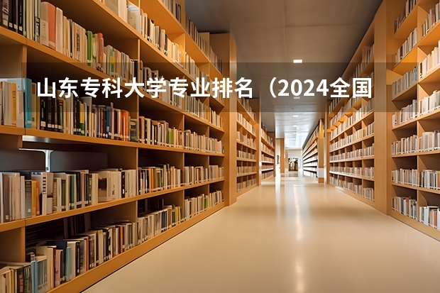 山东专科大学专业排名(2024全国十大专科大学排名)