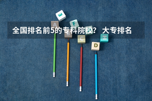 全国排名前5的专科院校？ 大专排名最新排名公办专科