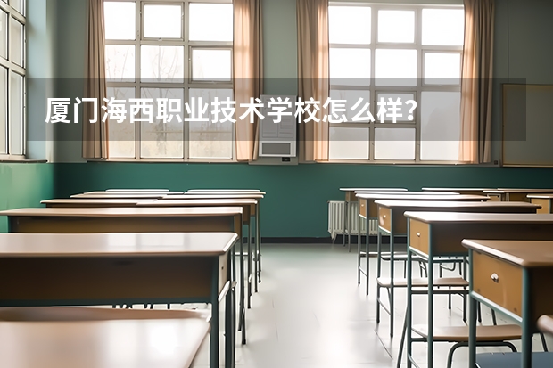厦门海西职业技术学校怎么样?