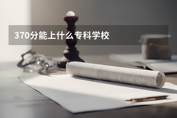 370分能上什么专科学校