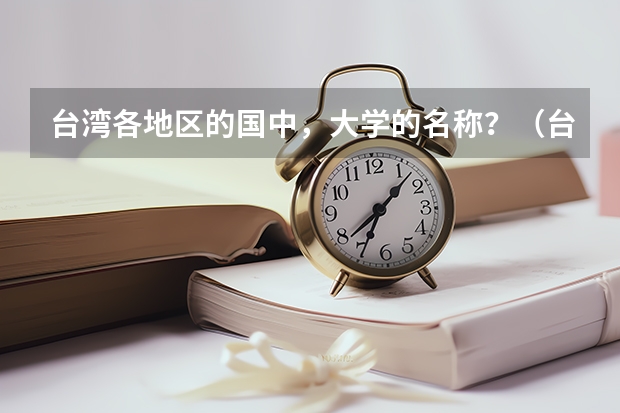 台湾各地区的国中,大学的名称?(台湾大学排名)