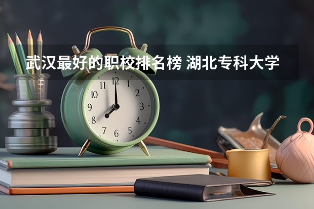 武汉最好的职校排名榜 湖北专科大学排名