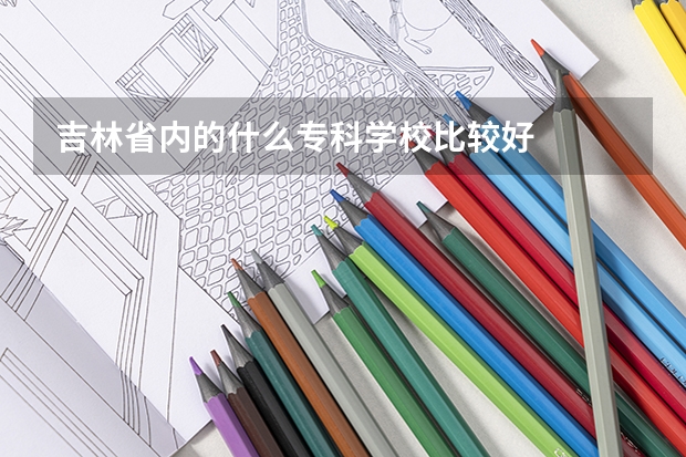 吉林省内的什么专科学校比较好