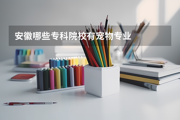 安徽哪些专科院校有宠物专业