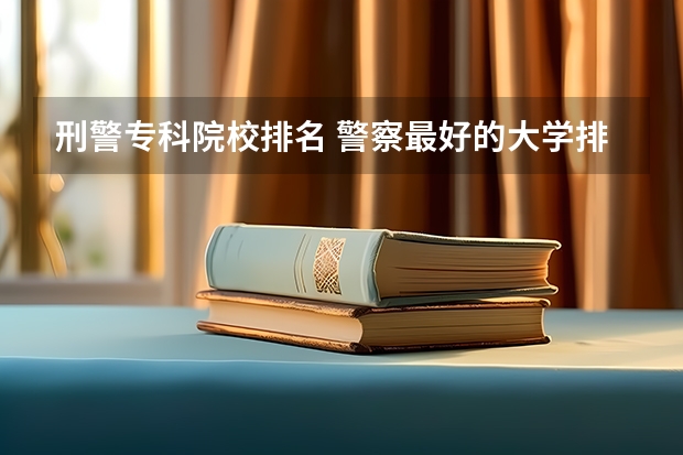 刑警专科院校排名 警察最好的大学排名