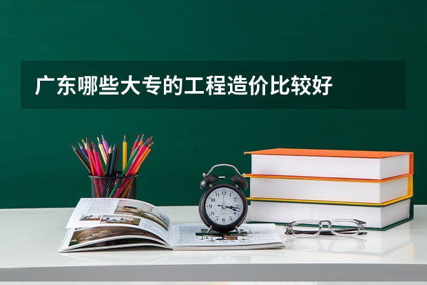 广东哪些大专的工程造价比较好