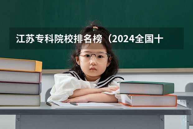 江苏专科院校排名榜(2024全国十大专科大学排名)