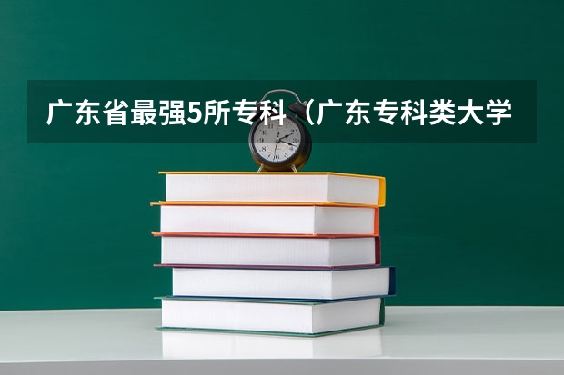 广东省最强5所专科(广东专科类大学名单及排名)