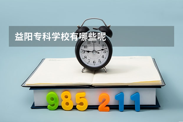 益阳专科学校有哪些呢