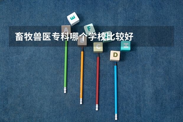 畜牧兽医专科哪个学校比较好