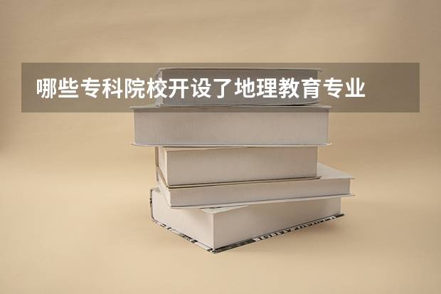 哪些专科院校开设了地理教育专业