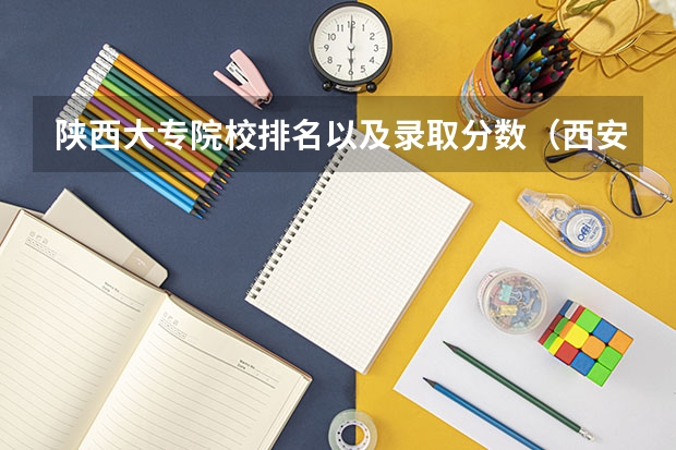 陕西大专院校排名以及录取分数（西安大专院校排名以及录取分数）