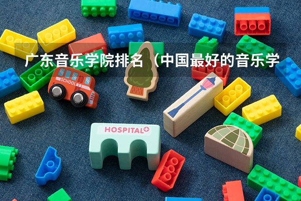 广东音乐学院排名（中国最好的音乐学院排名榜）