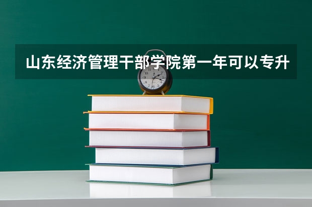 山东经济管理干部学院第一年可以专升本吗,山青干呢