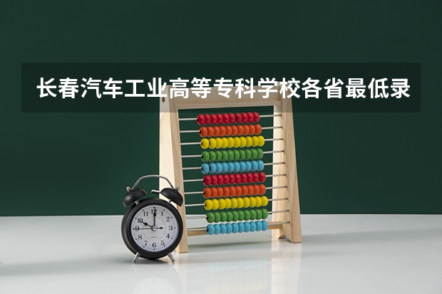 长春汽车工业高等专科学校各省最低录取分数线及位次（全国专科学校排行榜）