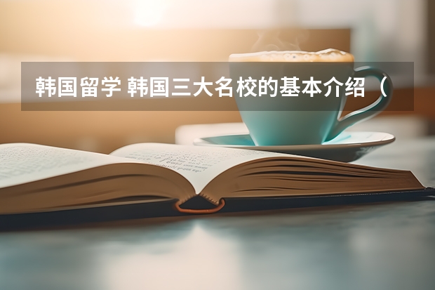 韩国留学 韩国三大名校的基本介绍(韩国前100名大学排名)