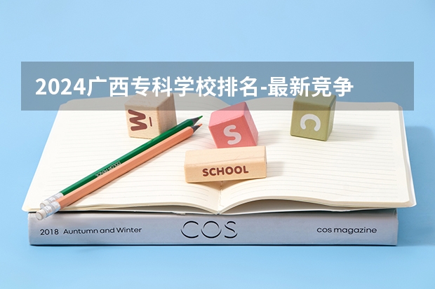 2024广西专科学校排名-最新竞争力排行榜 广西最好十大专科学校