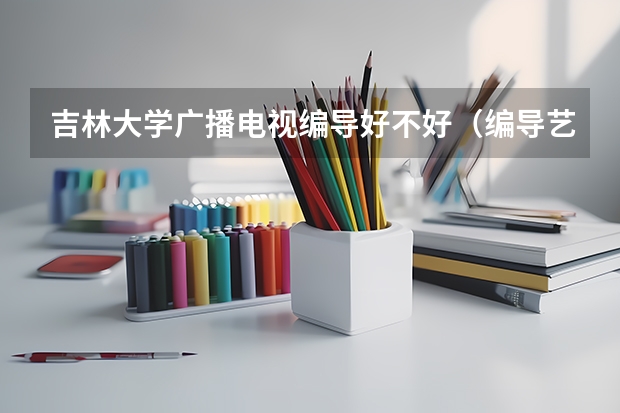 吉林大学广播电视编导好不好(编导艺考。)