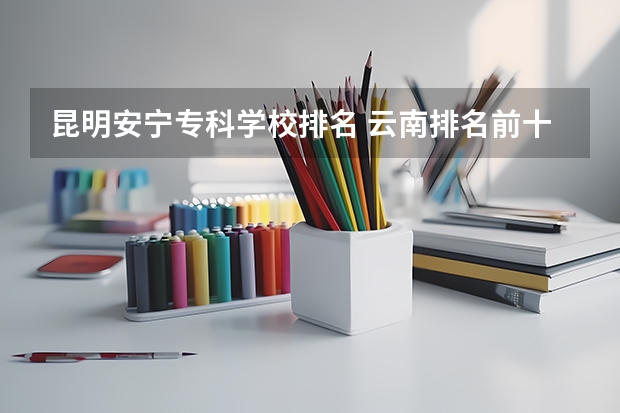 昆明安宁专科学校排名 云南排名前十的专科学校