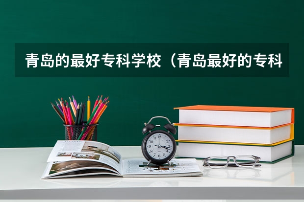 青岛的最好专科学校(青岛最好的专科学校有那几个)