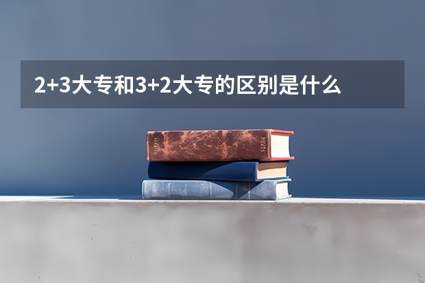 2+3大专和3+2大专的区别是什么