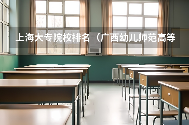 上海大专院校排名（广西幼儿师范高等专科学校是第几梯队）