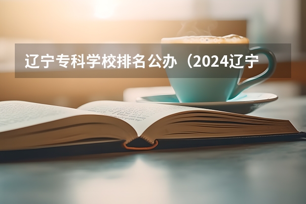 辽宁专科学校排名公办（2024辽宁大专院校排行榜）