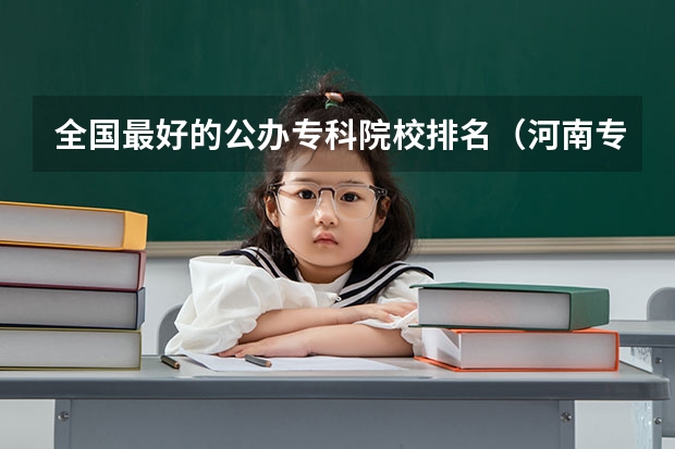 全国最好的公办专科院校排名(河南专科类大学名单及排名)