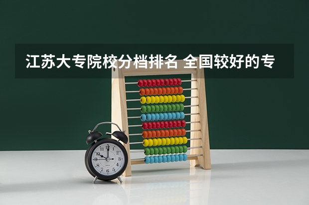 江苏大专院校分档排名 全国较好的专科学校排名