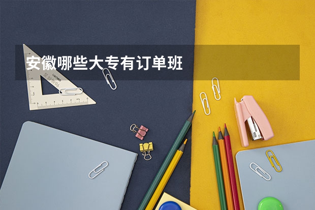 安徽哪些大专有订单班